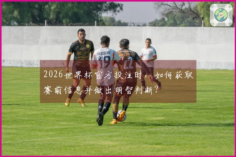 2026世界杯官方投注时，如何获取赛前信息并做出明智判断？