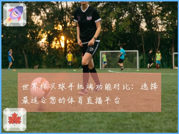 世界杯买球手机端功能对比：选择最适合您的体育直播平台