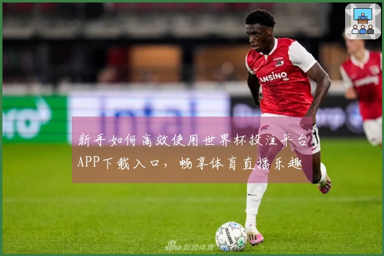 新手如何高效使用世界杯投注平台APP下载入口，畅享体育直播乐趣