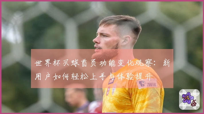 世界杯买球首页功能变化观察：新用户如何轻松上手与体验提升