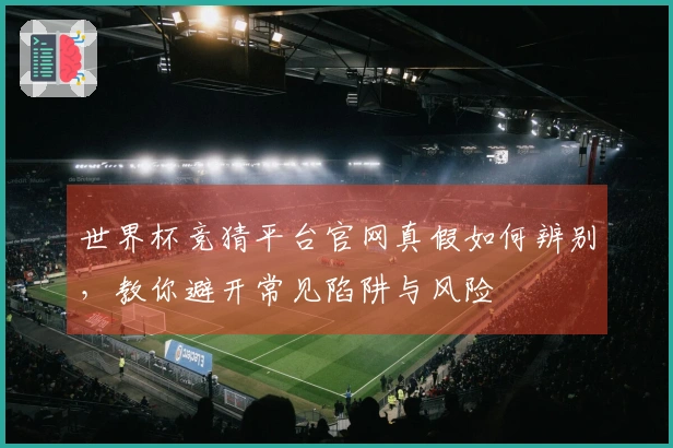 世界杯竞猜平台官网真假如何辨别，教你避开常见陷阱与风险