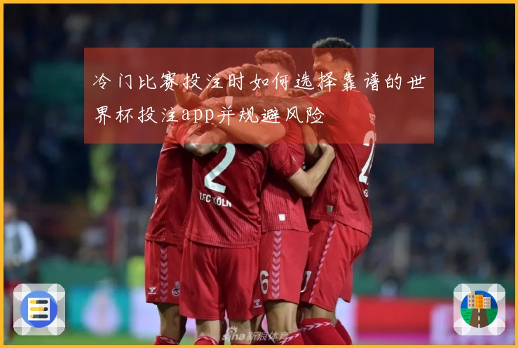 冷门比赛投注时如何选择靠谱的世界杯投注app并规避风险
