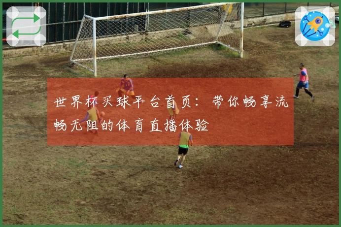世界杯买球平台首页：带你畅享流畅无阻的体育直播体验