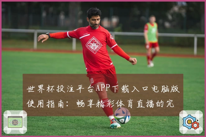 世界杯投注平台APP下载入口电脑版使用指南：畅享精彩体育直播的完美体验