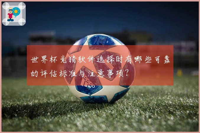 世界杯竞猜软件选择时有哪些可靠的评估标准与注意事项？