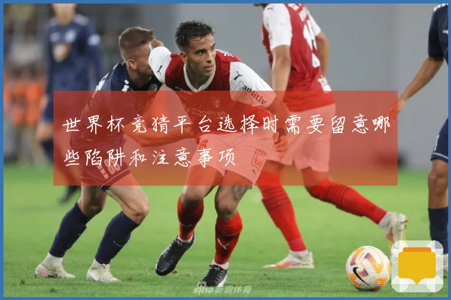 世界杯竞猜平台选择时需要留意哪些陷阱和注意事项