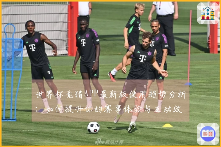 世界杯竞猜APP最新版使用趋势分析：如何提升你的赛事体验与互动效果