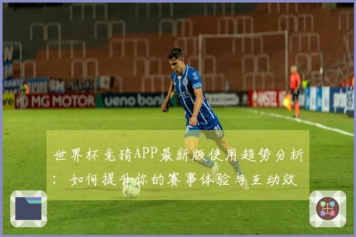 世界杯竞猜APP最新版使用趋势分析：如何提升你的赛事体验与互动效果