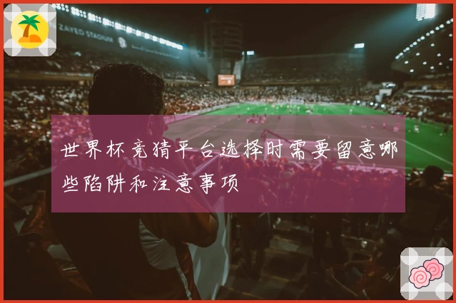 世界杯竞猜平台选择时需要留意哪些陷阱和注意事项