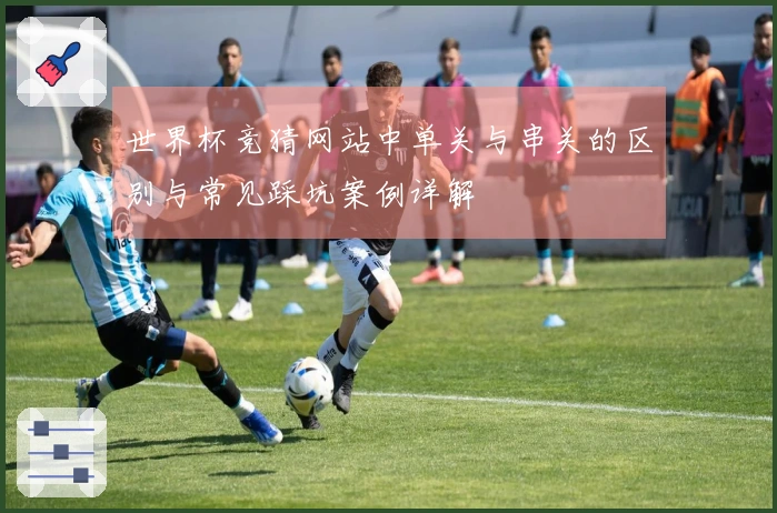 世界杯竞猜网站中单关与串关的区别与常见踩坑案例详解