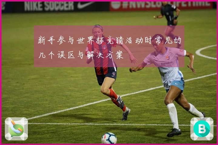 新手参与世界杯竞猜活动时常见的几个误区与解决方案