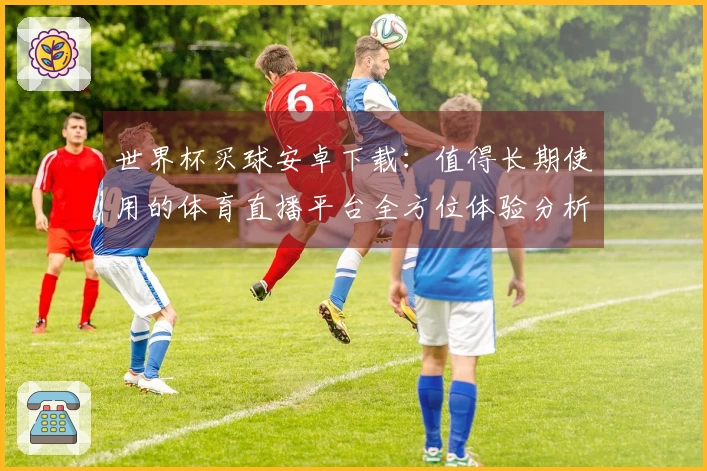 世界杯买球安卓下载：值得长期使用的体育直播平台全方位体验分析