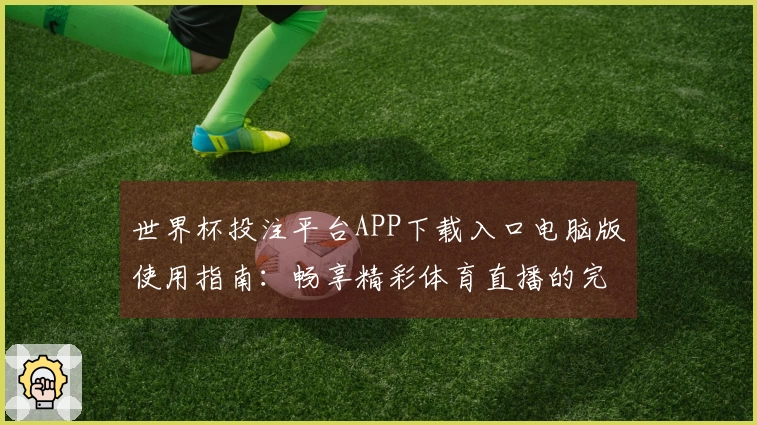 世界杯投注平台APP下载入口电脑版使用指南：畅享精彩体育直播的完美体验