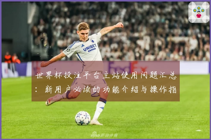 世界杯投注平台主站使用问题汇总：新用户必读的功能介绍与操作指南