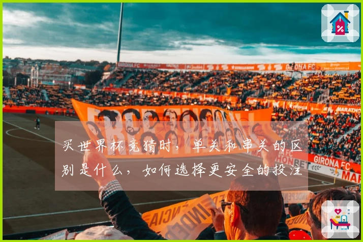 买世界杯竞猜时，单关和串关的区别是什么，如何选择更安全的投注方式？
