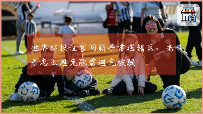 世界杯投注官网新手常遇错区，老手怎么避免踩雷避免被骗
