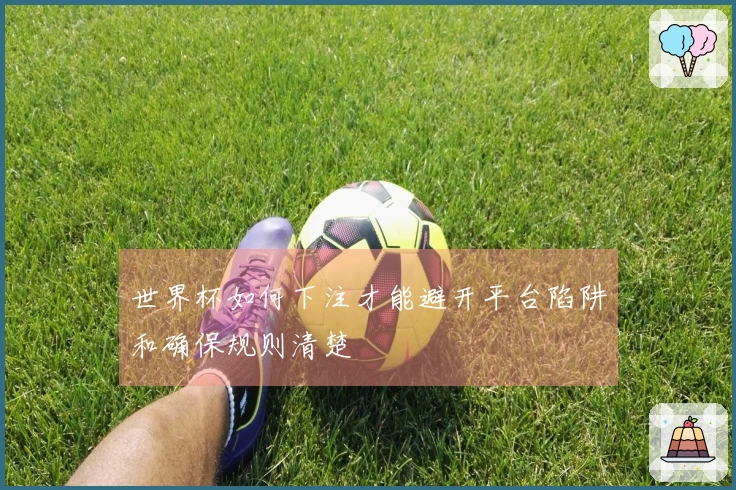 世界杯如何下注才能避开平台陷阱和确保规则清楚