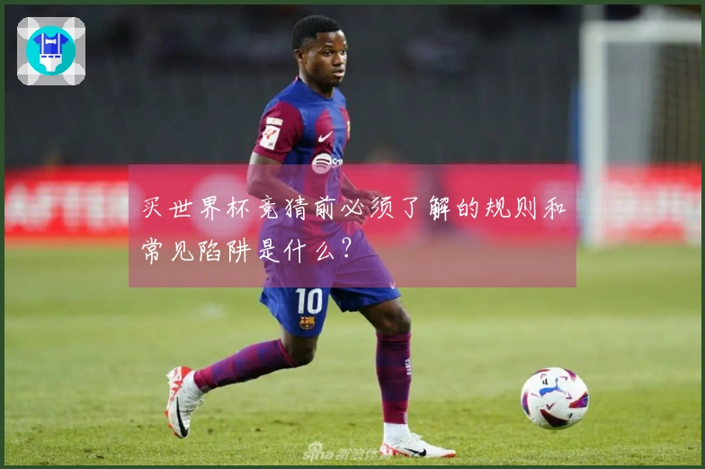 买世界杯竞猜前必须了解的规则和常见陷阱是什么？