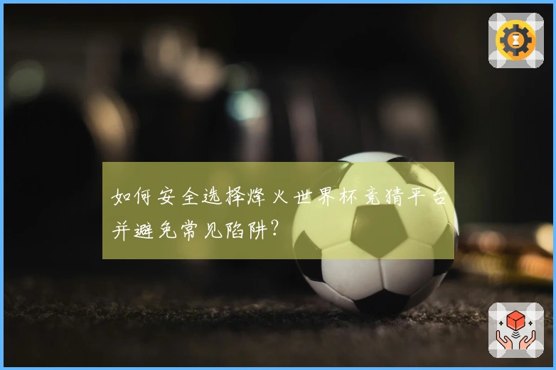如何安全选择烽火世界杯竞猜平台并避免常见陷阱？