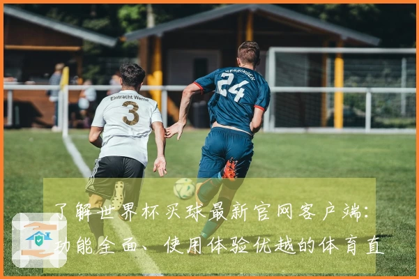 了解世界杯买球最新官网客户端：功能全面、使用体验优越的体育直播平台推荐