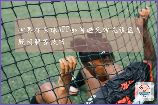 世界杯买球APP如何避免常见误区与疑问解答技巧