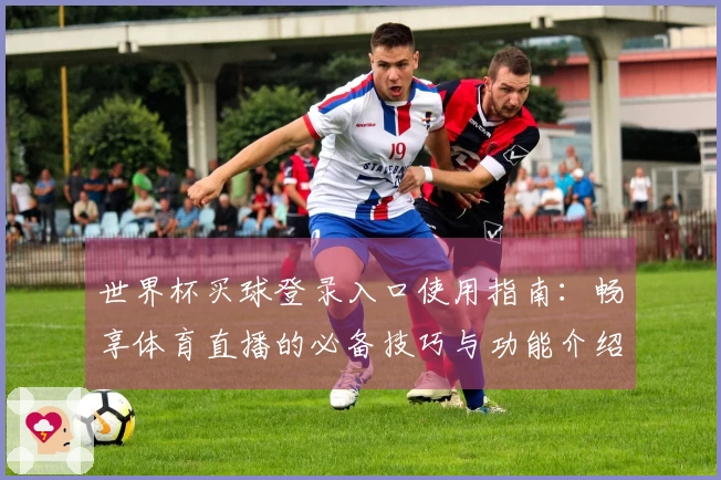 世界杯买球登录入口使用指南：畅享体育直播的必备技巧与功能介绍