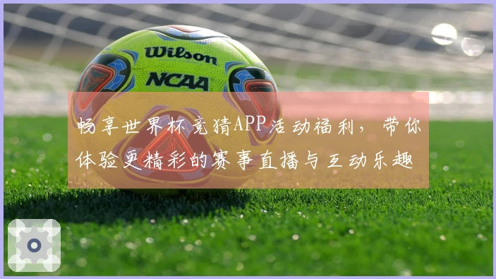 畅享世界杯竞猜APP活动福利，带你体验更精彩的赛事直播与互动乐趣