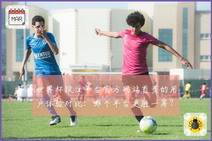 世界杯投注平台官方网站首页的用户体验对比：哪个平台更胜一筹？