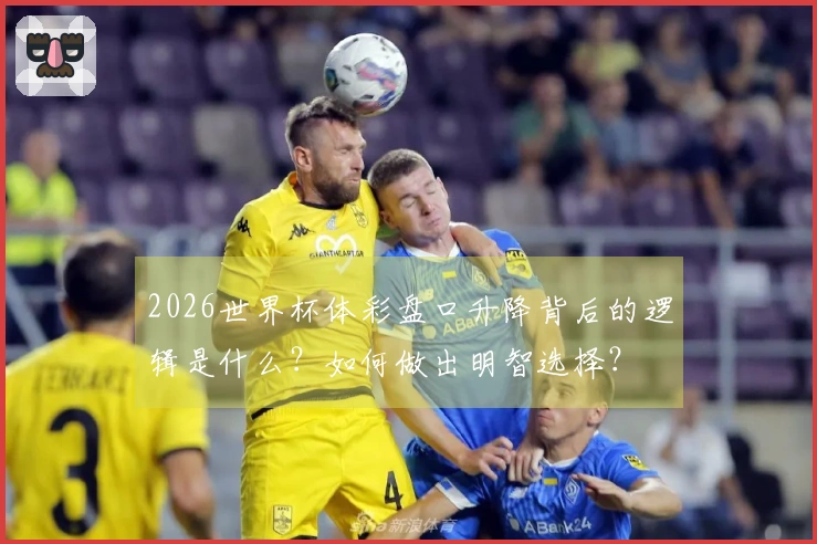 2026世界杯体彩盘口升降背后的逻辑是什么？如何做出明智选择？