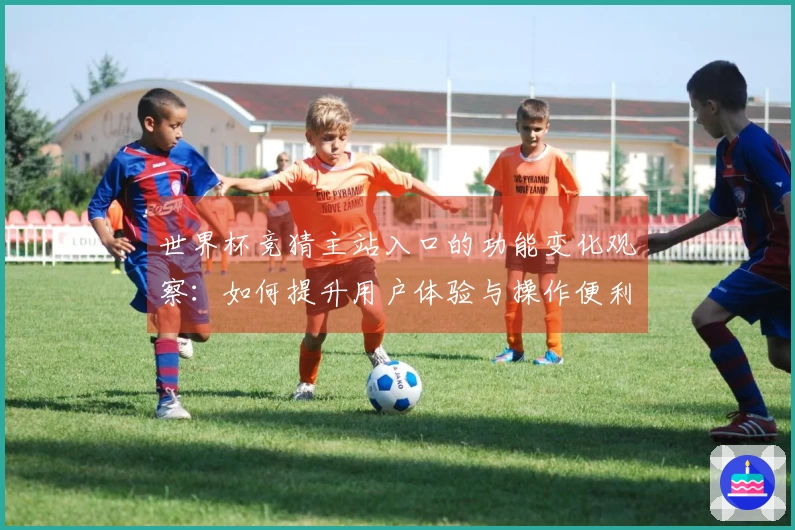 世界杯竞猜主站入口的功能变化观察：如何提升用户体验与操作便利性