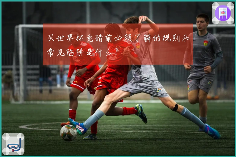 买世界杯竞猜前必须了解的规则和常见陷阱是什么？