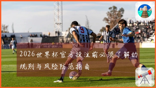 2026世界杯官方投注前必须了解的规则与风险防范指南