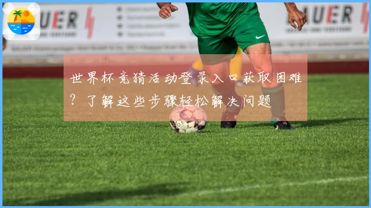 世界杯竞猜活动登录入口获取困难？了解这些步骤轻松解决问题