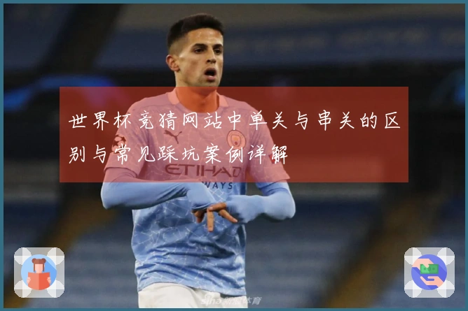 世界杯竞猜网站中单关与串关的区别与常见踩坑案例详解