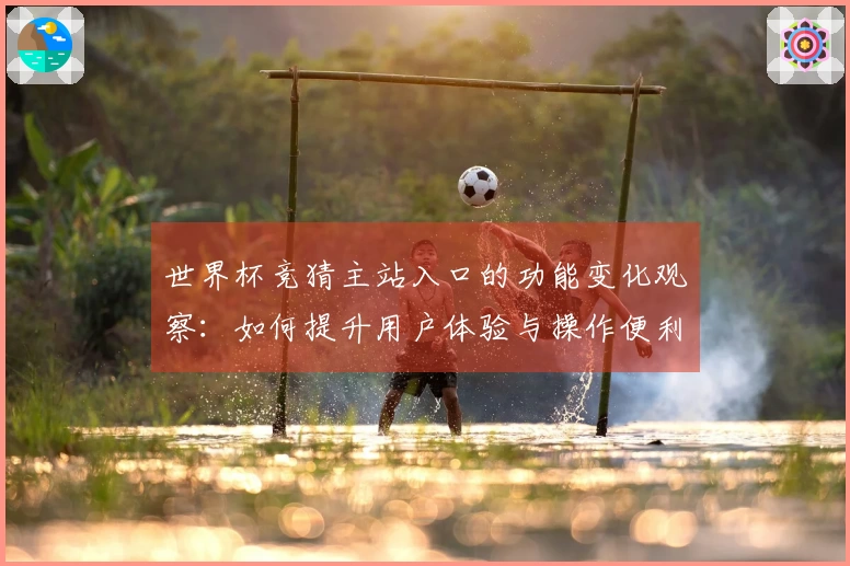 世界杯竞猜主站入口的功能变化观察：如何提升用户体验与操作便利性