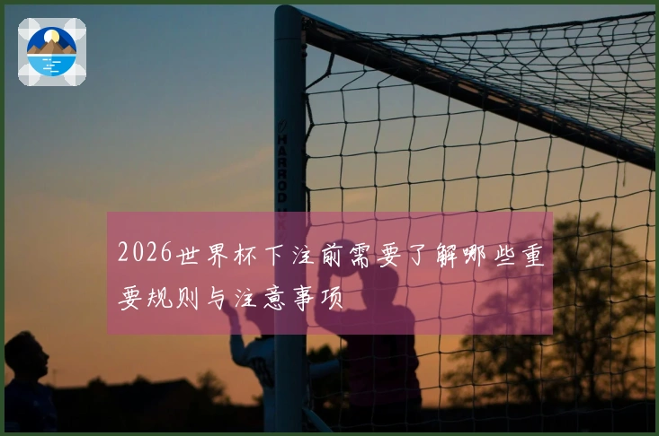 2026世界杯下注前需要了解哪些重要规则与注意事项