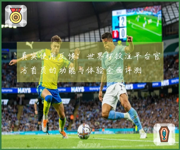 真实使用反馈：世界杯投注平台官方首页的功能与体验全面评测