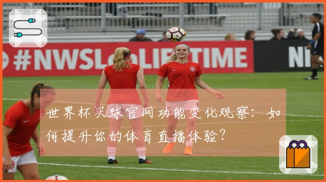 世界杯买球官网功能变化观察：如何提升你的体育直播体验？