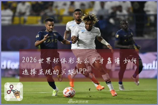 2026世界杯体彩怎么买才靠谱 如何选择正规的买球APP