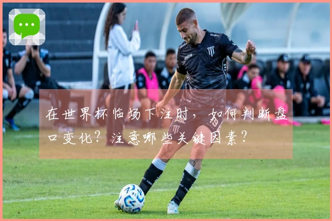 在世界杯临场下注时，如何判断盘口变化？注意哪些关键因素？