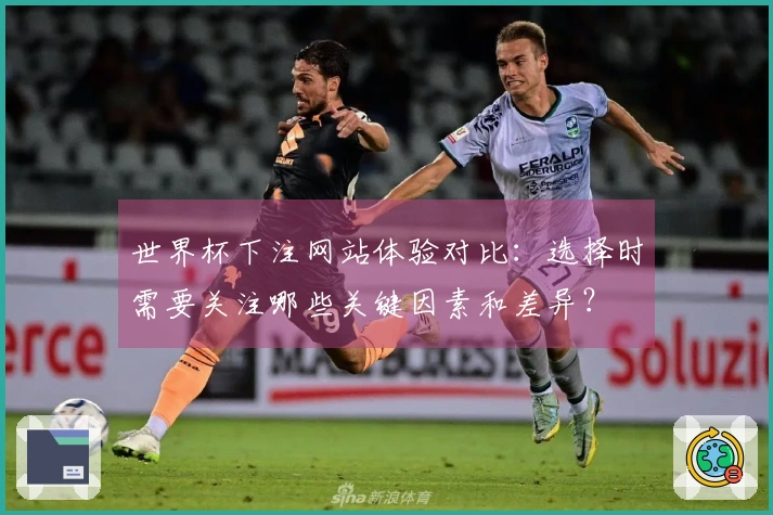 世界杯下注网站体验对比：选择时需要关注哪些关键因素和差异？